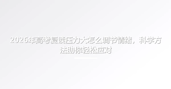 2026年高考复读压力大怎么调节情绪，科学方法助你轻松应对