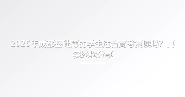 2026年成都基础薄弱学生适合高考复读吗?真实经验分享