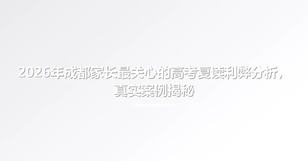 2026年成都家长最关心的高考复读利弊分析,真实案例揭秘