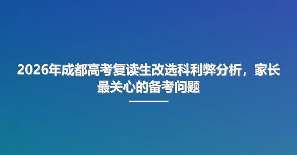 2026年成都高考复读生改选科利弊分析,家长最关心的备考问题
