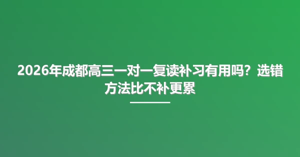2026年成都高三一对一复读补习有用吗?选错方法比不补更累