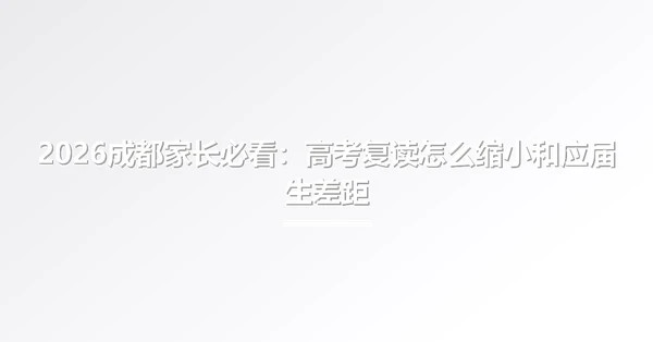 2026成都家长必看:高考复读怎么缩小和应届生差距