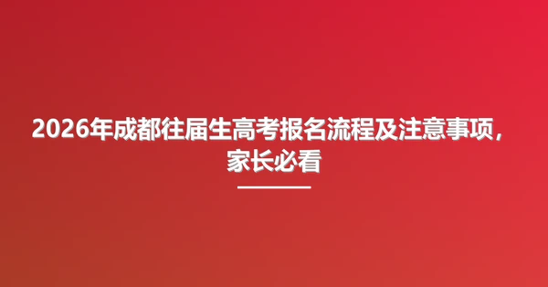 2026年成都往届生高考报名流程及注意事项,家长必看