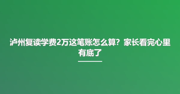 泸州复读学费2万这笔账怎么算?家长看完心里有底了