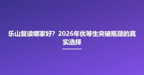 乐山复读哪家好?2026年优等生突破瓶颈的真实选择