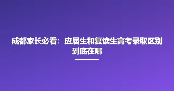 成都家长必看:应届生和复读生高考录取区别到底在哪
