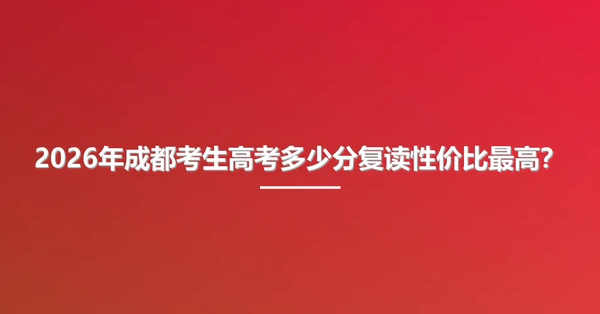 2026年成都考生高考多少分复读性价比最高?