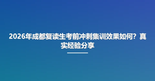2026年成都复读生考前冲刺集训效果如何？真实经验分享