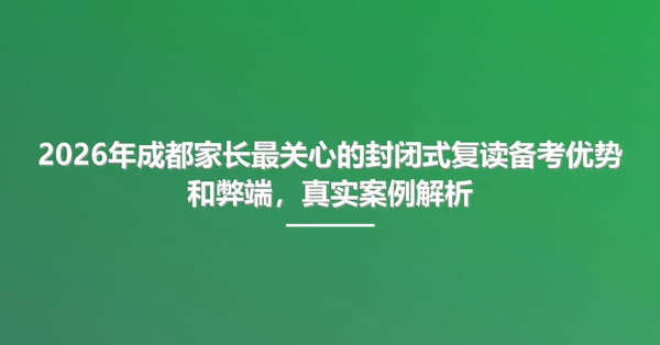 2026年成都家长最关心的封闭式复读备考优势和弊端，真实案例解析