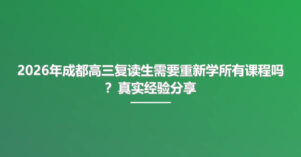 2026年成都高三复读生需要重新学所有课程吗?真实经验分享