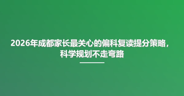 2026年成都家长最关心的偏科复读提分策略,科学规划不走弯路