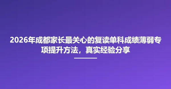 2026年成都家长最关心的复读单科成绩薄弱专项提升方法,真实经验分享