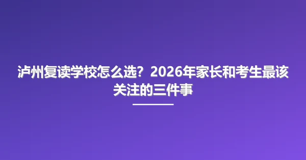 泸州复读学校怎么选？2026年家长和考生最该关注的三件事