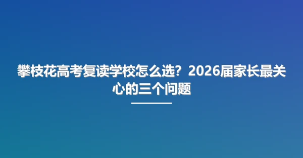 攀枝花高考复读学校怎么选？2026届家长最关心的三个问题