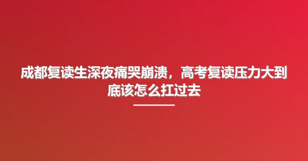 成都复读生深夜痛哭崩溃，高考复读压力大到底该怎么扛过去