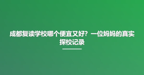 成都复读学校哪个便宜又好？一位妈妈的真实探校记录