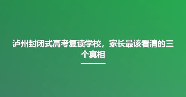 泸州封闭式高考复读学校，家长最该看清的三个真相