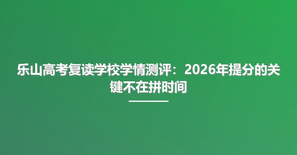 乐山高考复读学校学情测评：2026年提分的关键不在拼时间