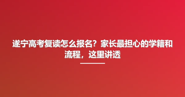 遂宁高考复读怎么报名？家长最担心的学籍和流程，这里讲透