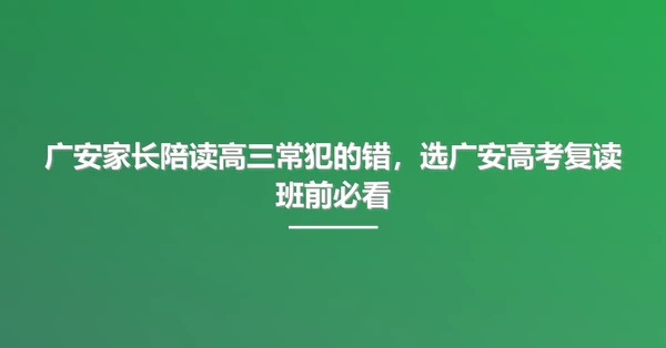 广安家长陪读高三常犯的错，选广安高考复读班前必看