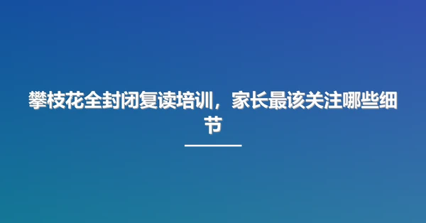 攀枝花全封闭复读培训，家长最该关注哪些细节