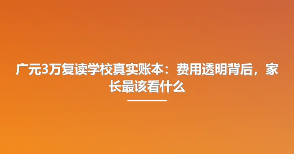 广元3万复读学校真实账本：费用透明背后，家长最该看什么