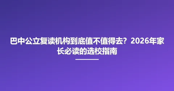 巴中公立复读机构到底值不值得去？2026年家长必读的选校指南