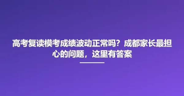 高考复读模考成绩波动正常吗？成都家长最担心的问题，这里有答案