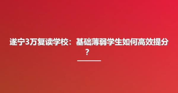 遂宁3万复读学校：基础薄弱学生如何高效提分？