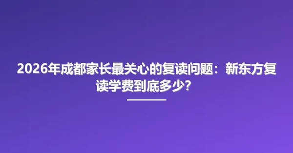 2026年成都家长最关心的复读问题：新东方复读学费到底多少？