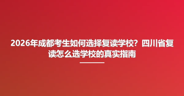 2026年成都考生如何选择复读学校？四川省复读怎么选学校的真实指南
