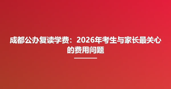 成都公办复读学费：2026年考生与家长最关心的费用问题