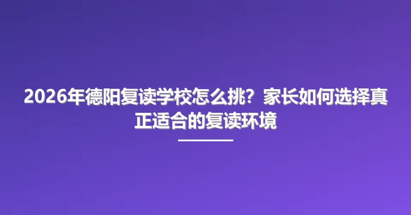 2026年德阳复读学校怎么挑？家长如何选择真正适合的复读环境