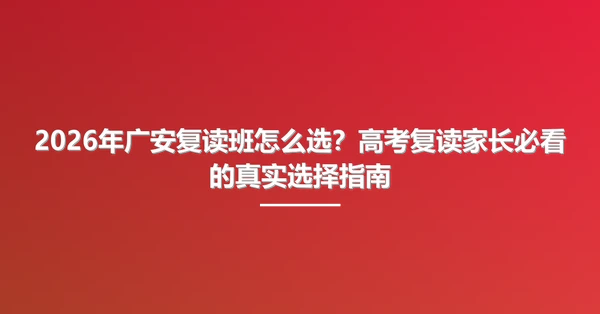 2026年广安复读班怎么选？高考复读家长必看的真实选择指南