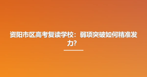 资阳市区高考复读学校：弱项突破如何精准发力？