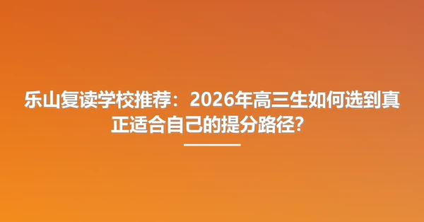 乐山复读学校推荐：2026年高三生如何选到真正适合自己的提分路径？