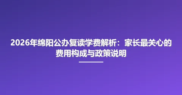 2026年绵阳公办复读学费解析：家长最关心的费用构成与政策说明