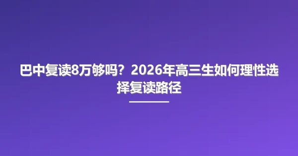 巴中复读8万够吗？2026年高三生如何理性选择复读路径