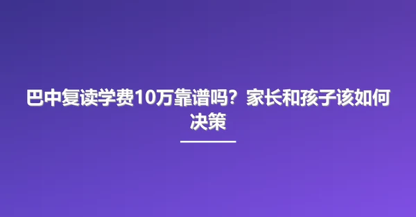 巴中复读学费10万靠谱吗？家长和孩子该如何决策