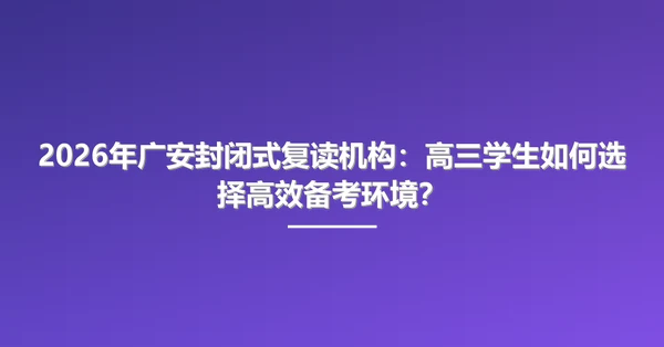 2026年广安封闭式复读机构：高三学生如何选择高效备考环境？