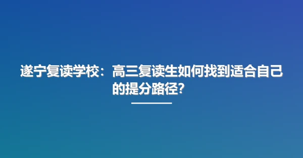 遂宁复读学校：高三复读生如何找到适合自己的提分路径？