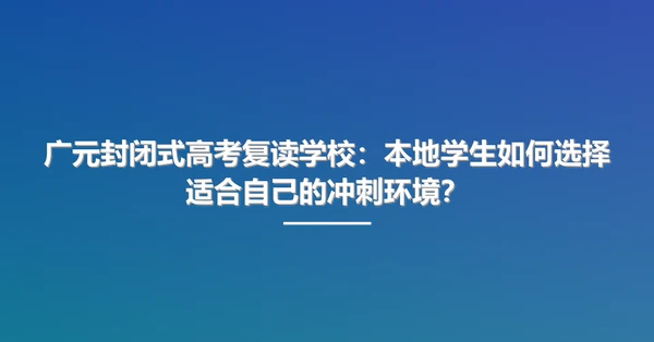 广元封闭式高考复读学校：本地学生如何选择适合自己的冲刺环境？