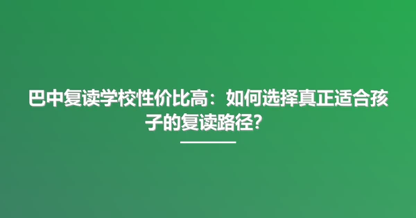 巴中复读学校性价比高：如何选择真正适合孩子的复读路径？