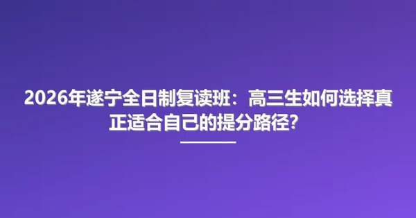 2026年遂宁全日制复读班：高三生如何选择真正适合自己的提分路径？