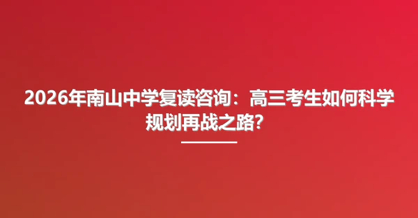 2026年南山中学复读咨询：高三考生如何科学规划再战之路？