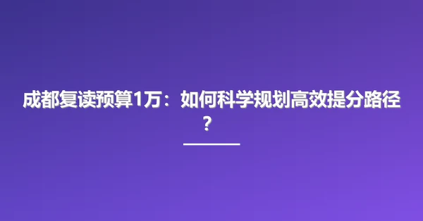 成都复读预算1万：如何科学规划高效提分路径？