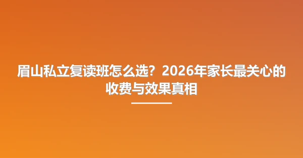 眉山私立复读班怎么选？2026年家长最关心的收费与效果真相