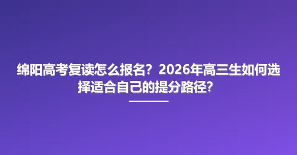 绵阳高考复读怎么报名？2026年高三生如何选择适合自己的提分路径？