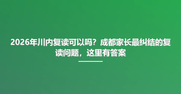 2026年川内复读可以吗？成都家长最纠结的复读问题，这里有答案
