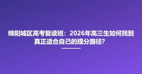 绵阳城区高考复读班：2026年高三生如何找到真正适合自己的提分路径？
